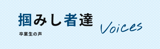 掴みし者達｜卒業生の声